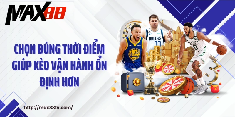 Chọn đúng thời điểm giúp kèo vận hành ổn định hơn