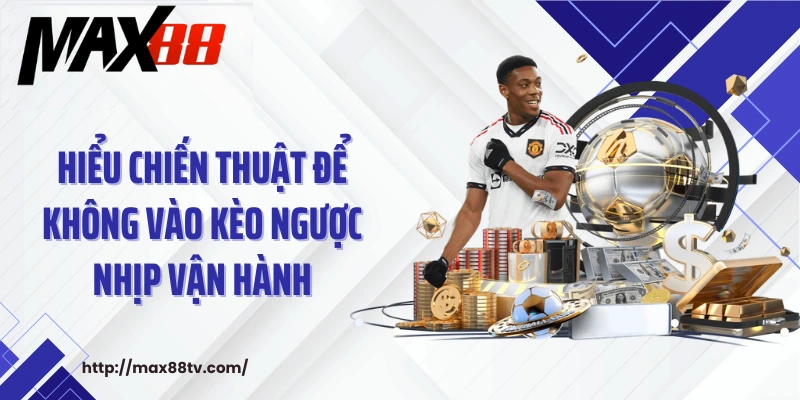Hiểu chiến thuật để không vào kèo ngược nhịp vận hành