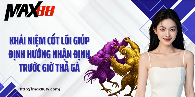 Khái niệm cốt lõi giúp định hướng nhận định trước giờ thả gà