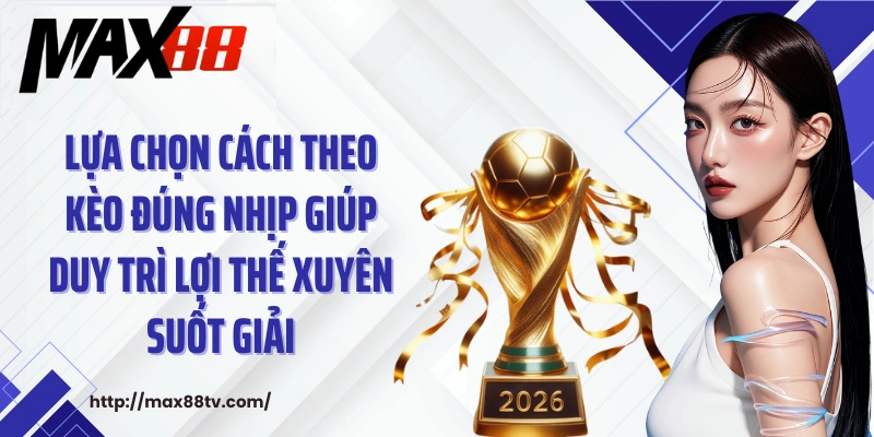 Lựa chọn cách theo kèo đúng nhịp giúp duy trì lợi thế xuyên suốt giải